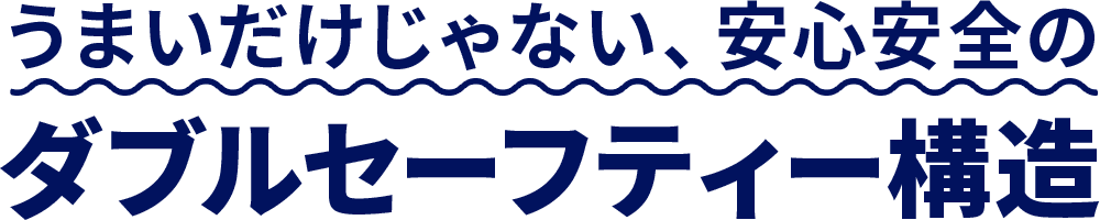 うまいだけじゃない、安心安全のダブルセーフティー構造