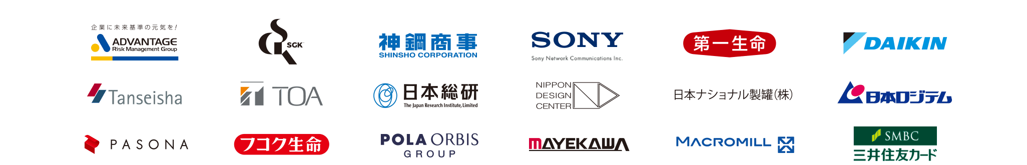 ADVANTAGE Risk Management Group SGK 神鋼商事 SONY Sony Network Communications Inc. 第一生命 DAIKIN Tanseisha TOA 日本総研 The Japan Research Institute Limited NIPPON DESIGN CENTER 日本ナショナル製罐（株） 日本ロジテム PASONA フコク生命 POLA ORBIS GROUP MAYEKANA MACROMILL SMBC 三井住友カード