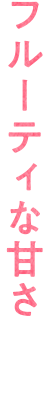 フルーティな甘さ