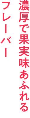 濃厚で果実味あふれるフレーバー