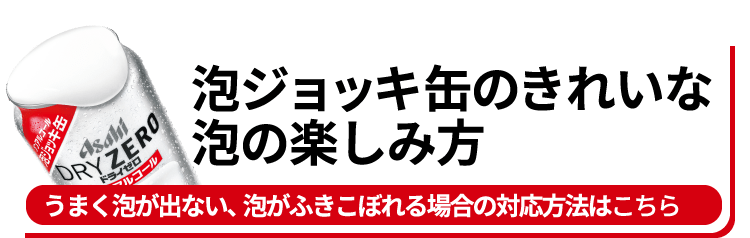 泡ジョッキ缶のきれいな泡の楽しみ方（うまく泡が出ない、泡がふきこぼれる場合の対応方法はこちら