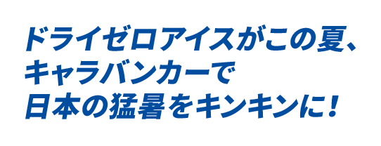 ドライゼロアイスがこの夏、キャラバンカーで日本の猛暑をキンキンに！