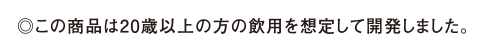◎この商品は20歳以上の方の飲用を想定して開発しました。
