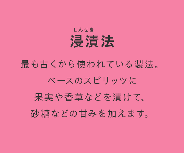 浸漬法 最も古くから使われている製法。ベースのスピリッツに果実や香草などを漬けて、砂糖などの甘みを加えます。