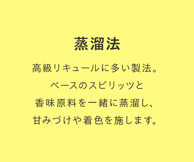 蒸溜法 高級リキュールに多い製法。ベースのスピリッツと香味原料を一緒に蒸溜し、甘みづけや着色を施します。