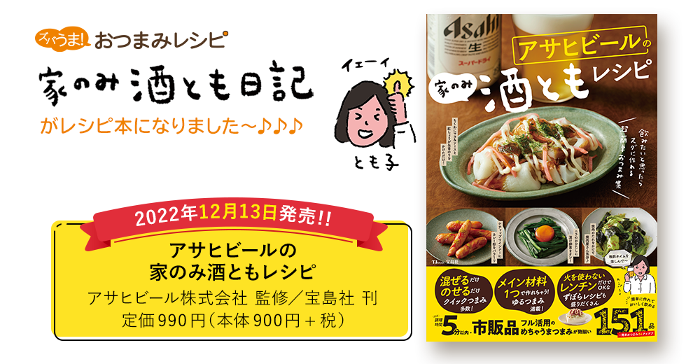 ズバうま！おつまみレシピ家のみ酒とも日記がレシピ本になりました～♪♪♪ 2022年12月13日発売!! アサヒビールの家のみ酒ともレシピ アサヒビール株式会社 監修／宝島社 刊 定価990円（本体900円+税）