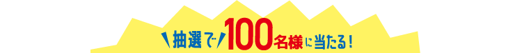 抽選で100名様に当たる！
