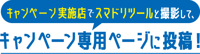 ャンペーン実施店でスマドリツールと撮影して、キャンペーン専用ページに投稿！