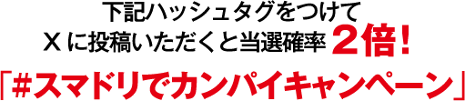 下記ハッシュタグをつけてXに投稿いただくと当選確率2倍！「#スマドリでカンパイキャンペーン」