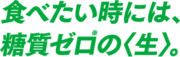 食べたいときには、糖質ゼロの〈生〉。